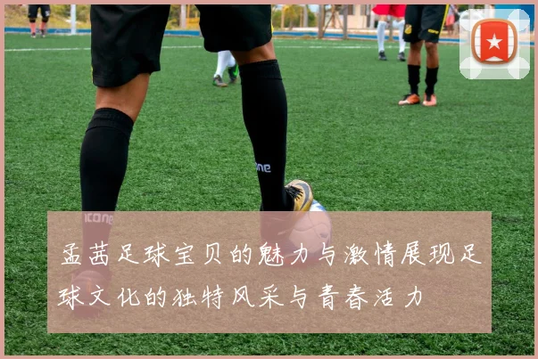 孟茜足球宝贝的魅力与激情展现足球文化的独特风采与青春活力