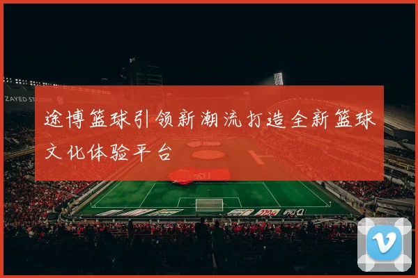 途博篮球引领新潮流打造全新篮球文化体验平台