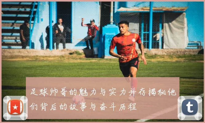 足球帅哥的魅力与实力并存揭秘他们背后的故事与奋斗历程