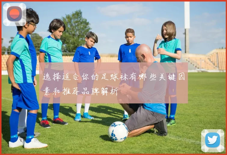 选择适合你的足球袜有哪些关键因素和推荐品牌解析