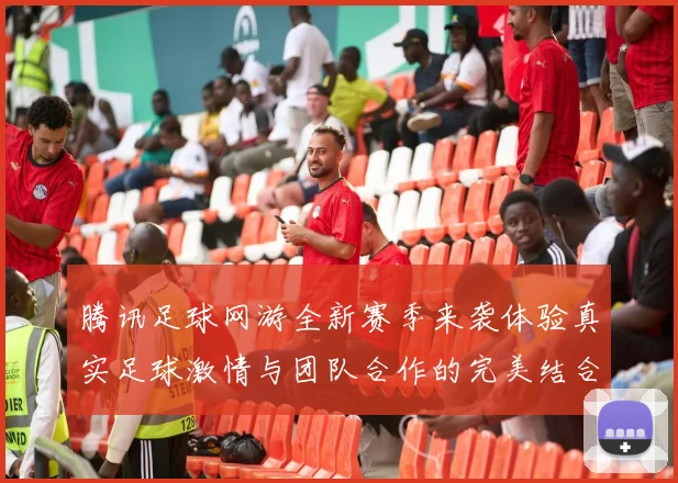 腾讯足球网游全新赛季来袭体验真实足球激情与团队合作的完美结合