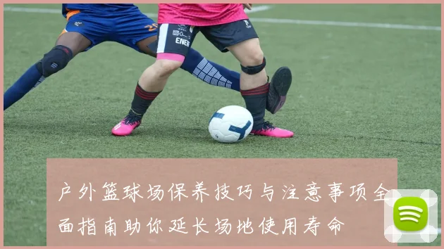 户外篮球场保养技巧与注意事项全面指南助你延长场地使用寿命