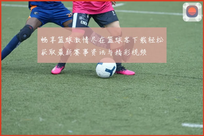 畅享篮球激情尽在篮球客下载轻松获取最新赛事资讯与精彩视频