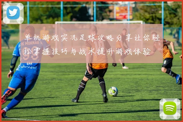 单机游戏实况足球攻略分享让你轻松掌握技巧与战术提升游戏体验