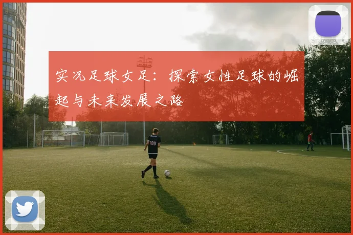 实况足球女足：探索女性足球的崛起与未来发展之路