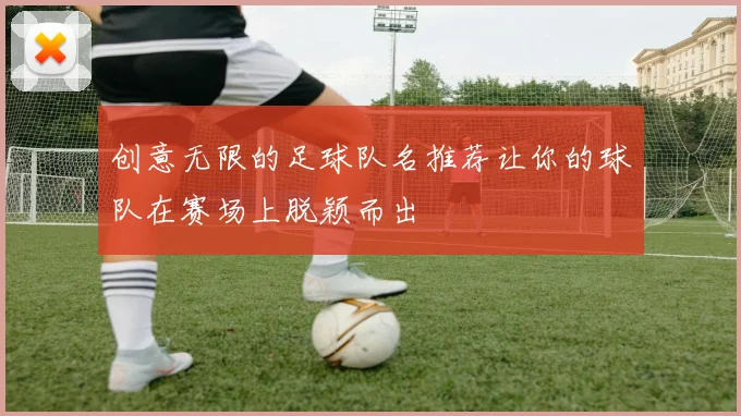 创意无限的足球队名推荐让你的球队在赛场上脱颖而出