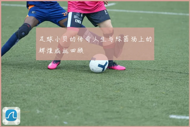 足球小贝的传奇人生与绿茵场上的辉煌成就回顾