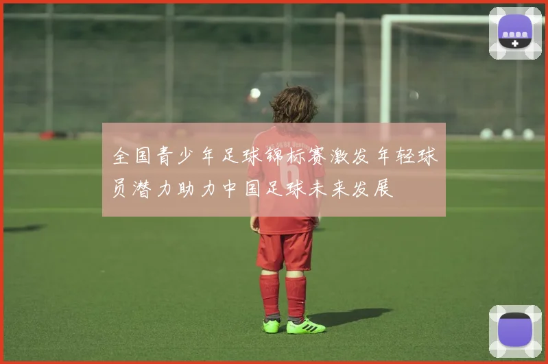 全国青少年足球锦标赛激发年轻球员潜力助力中国足球未来发展