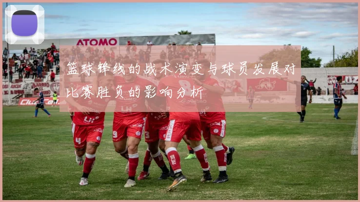 篮球锋线的战术演变与球员发展对比赛胜负的影响分析