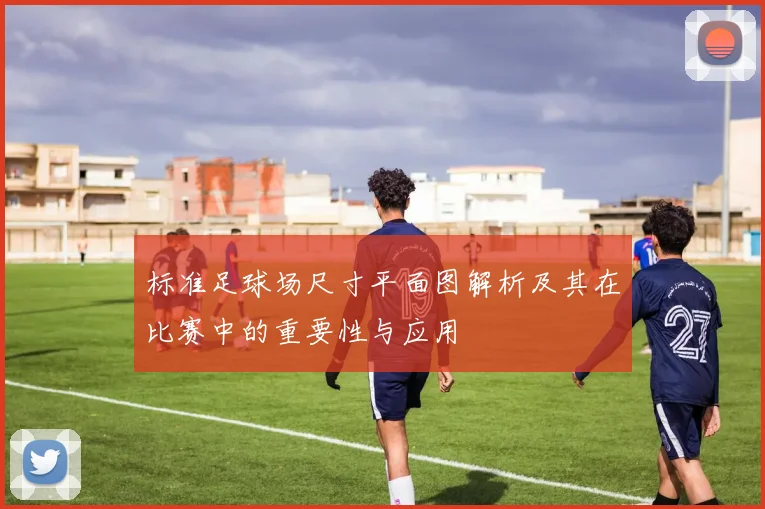 标准足球场尺寸平面图解析及其在比赛中的重要性与应用